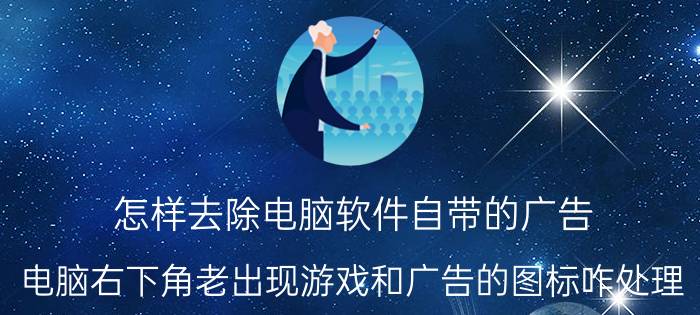 怎样去除电脑软件自带的广告 电脑右下角老出现游戏和广告的图标咋处理？